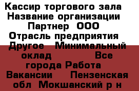 Кассир торгового зала › Название организации ­ Партнер, ООО › Отрасль предприятия ­ Другое › Минимальный оклад ­ 33 000 - Все города Работа » Вакансии   . Пензенская обл.,Мокшанский р-н